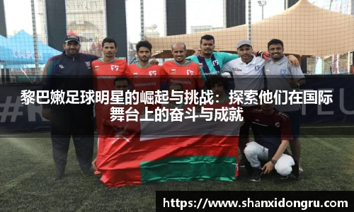 黎巴嫩足球明星的崛起与挑战：探索他们在国际舞台上的奋斗与成就