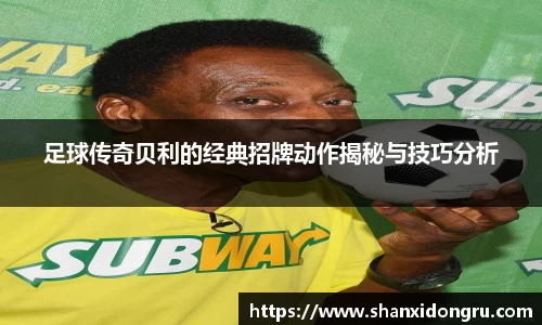 足球传奇贝利的经典招牌动作揭秘与技巧分析