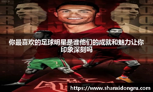 你最喜欢的足球明星是谁他们的成就和魅力让你印象深刻吗