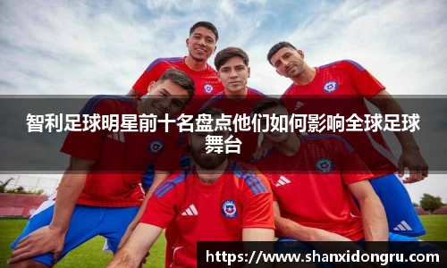 智利足球明星前十名盘点他们如何影响全球足球舞台