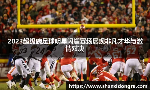 2023超级碗足球明星闪耀赛场展现非凡才华与激情对决