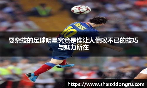 耍杂技的足球明星究竟是谁让人惊叹不已的技巧与魅力所在